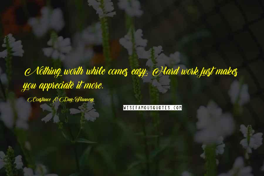 Constance O'Day-Flannery Quotes: Nothing worth while comes easy. Hard work just makes you appreciate it more.