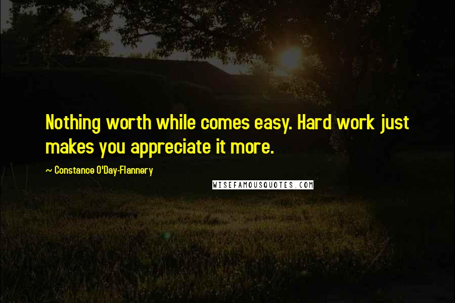 Constance O'Day-Flannery Quotes: Nothing worth while comes easy. Hard work just makes you appreciate it more.
