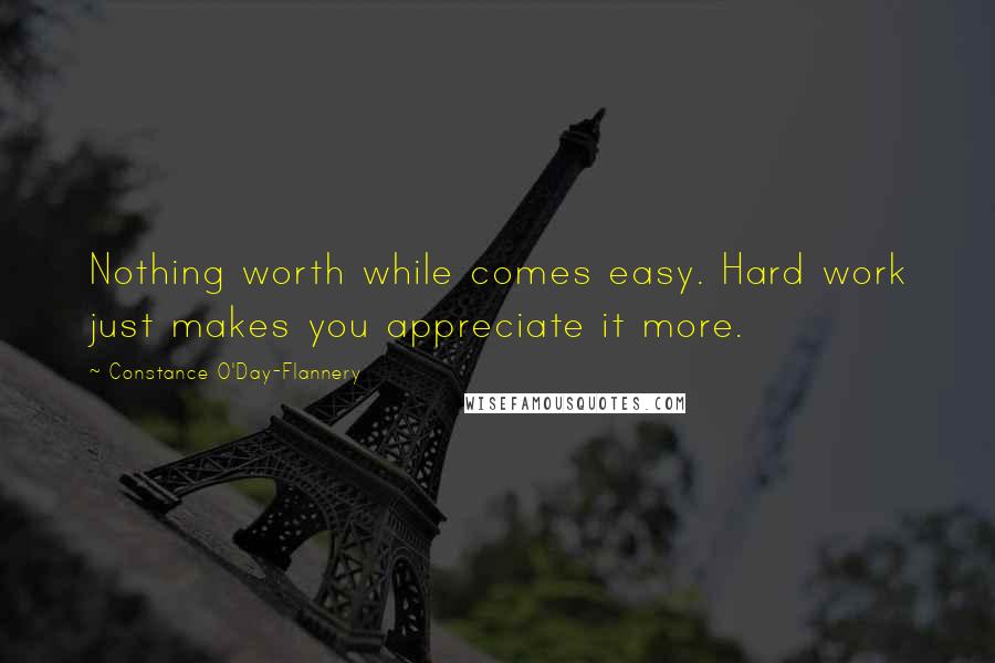 Constance O'Day-Flannery Quotes: Nothing worth while comes easy. Hard work just makes you appreciate it more.