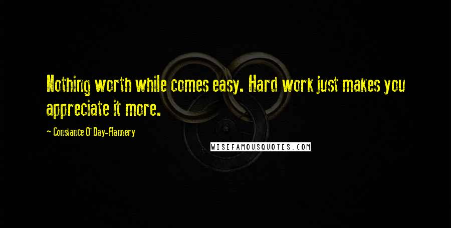 Constance O'Day-Flannery Quotes: Nothing worth while comes easy. Hard work just makes you appreciate it more.