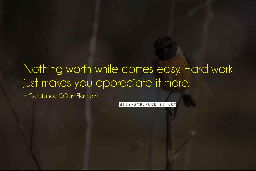 Constance O'Day-Flannery Quotes: Nothing worth while comes easy. Hard work just makes you appreciate it more.