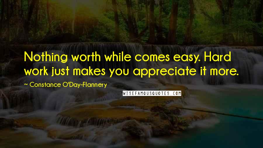 Constance O'Day-Flannery Quotes: Nothing worth while comes easy. Hard work just makes you appreciate it more.