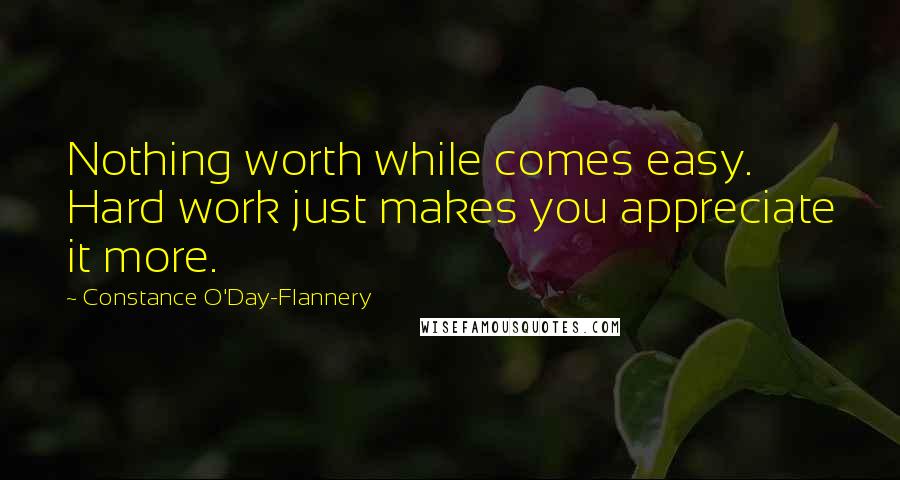 Constance O'Day-Flannery Quotes: Nothing worth while comes easy. Hard work just makes you appreciate it more.