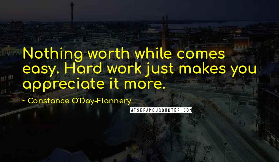 Constance O'Day-Flannery Quotes: Nothing worth while comes easy. Hard work just makes you appreciate it more.