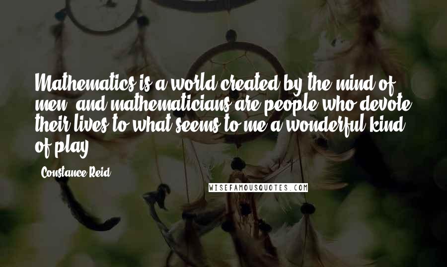 Constance Reid Quotes: Mathematics is a world created by the mind of men, and mathematicians are people who devote their lives to what seems to me a wonderful kind of play!