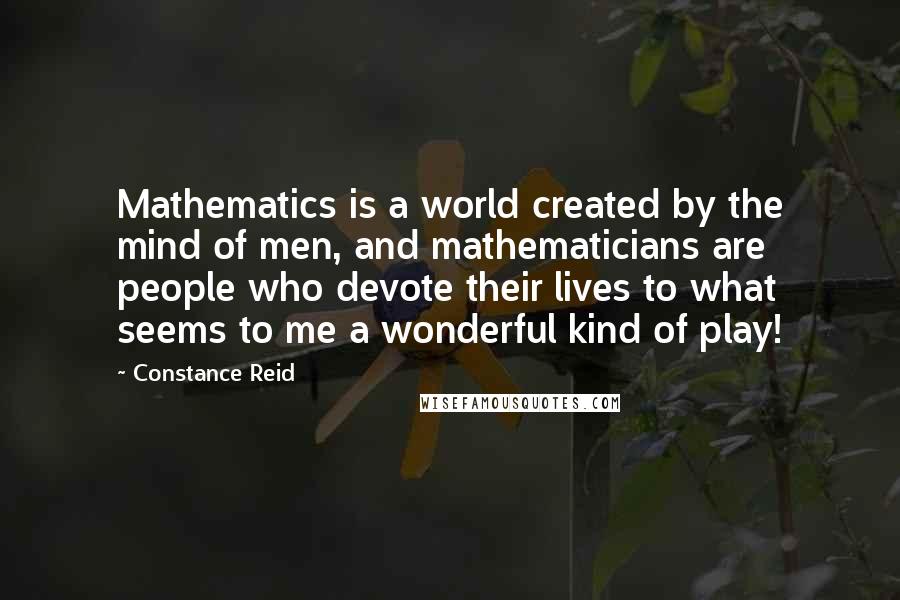 Constance Reid Quotes: Mathematics is a world created by the mind of men, and mathematicians are people who devote their lives to what seems to me a wonderful kind of play!