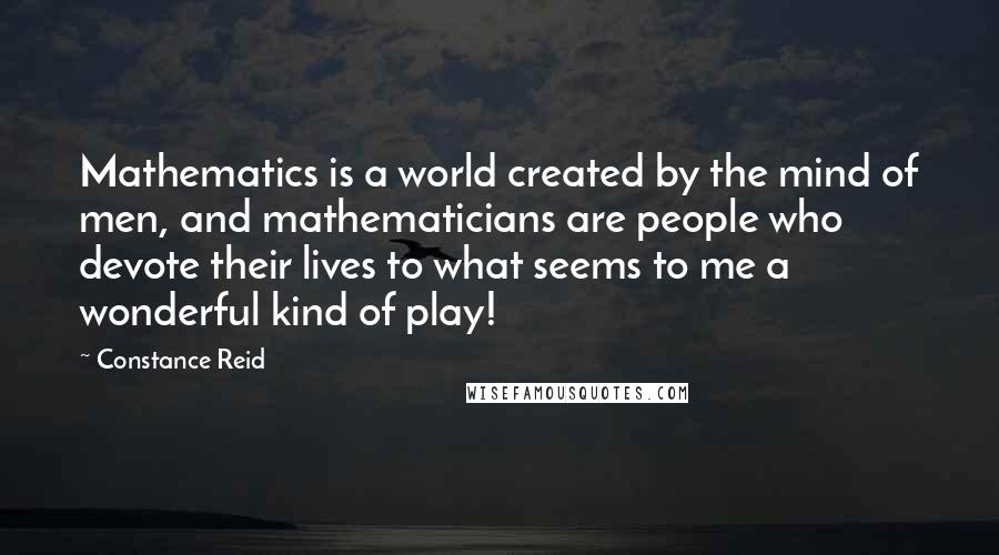 Constance Reid Quotes: Mathematics is a world created by the mind of men, and mathematicians are people who devote their lives to what seems to me a wonderful kind of play!