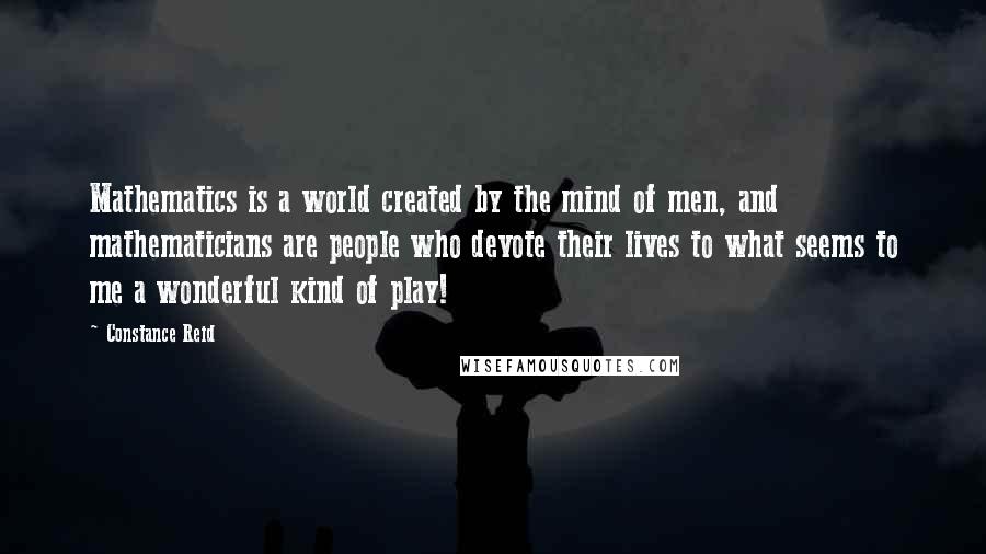 Constance Reid Quotes: Mathematics is a world created by the mind of men, and mathematicians are people who devote their lives to what seems to me a wonderful kind of play!