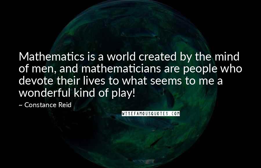 Constance Reid Quotes: Mathematics is a world created by the mind of men, and mathematicians are people who devote their lives to what seems to me a wonderful kind of play!
