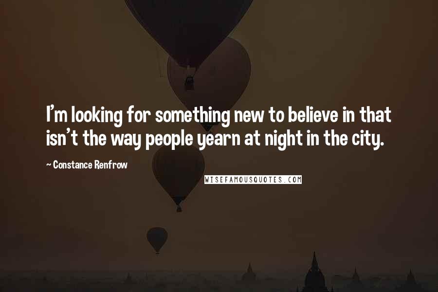 Constance Renfrow Quotes: I'm looking for something new to believe in that isn't the way people yearn at night in the city.