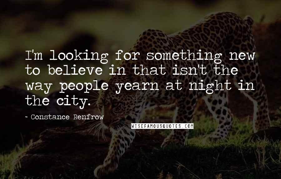 Constance Renfrow Quotes: I'm looking for something new to believe in that isn't the way people yearn at night in the city.