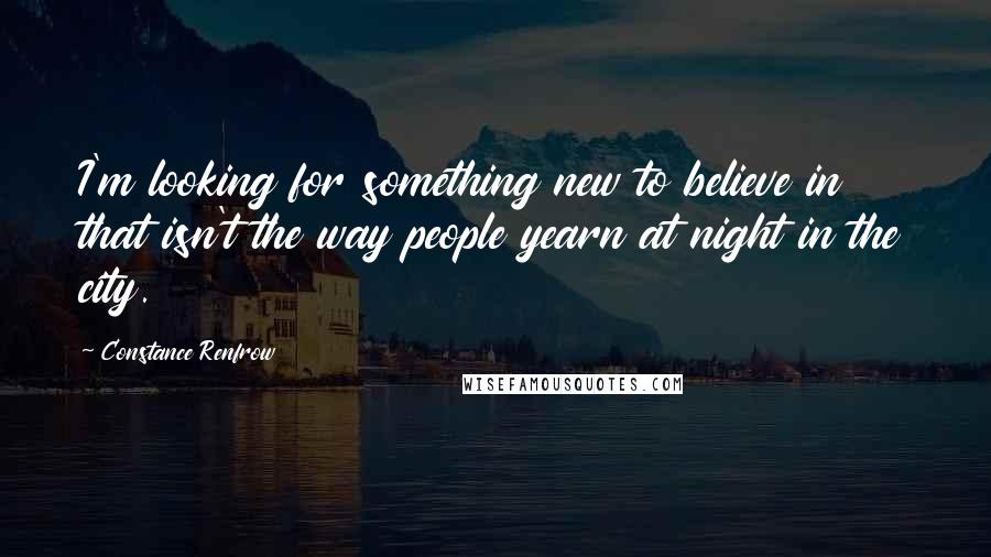 Constance Renfrow Quotes: I'm looking for something new to believe in that isn't the way people yearn at night in the city.