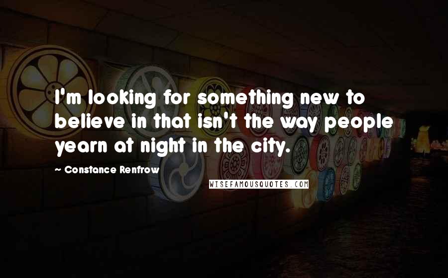 Constance Renfrow Quotes: I'm looking for something new to believe in that isn't the way people yearn at night in the city.