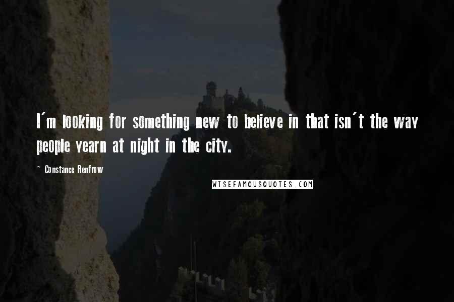 Constance Renfrow Quotes: I'm looking for something new to believe in that isn't the way people yearn at night in the city.