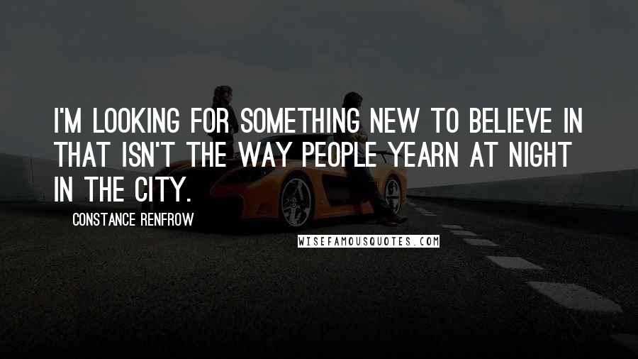 Constance Renfrow Quotes: I'm looking for something new to believe in that isn't the way people yearn at night in the city.