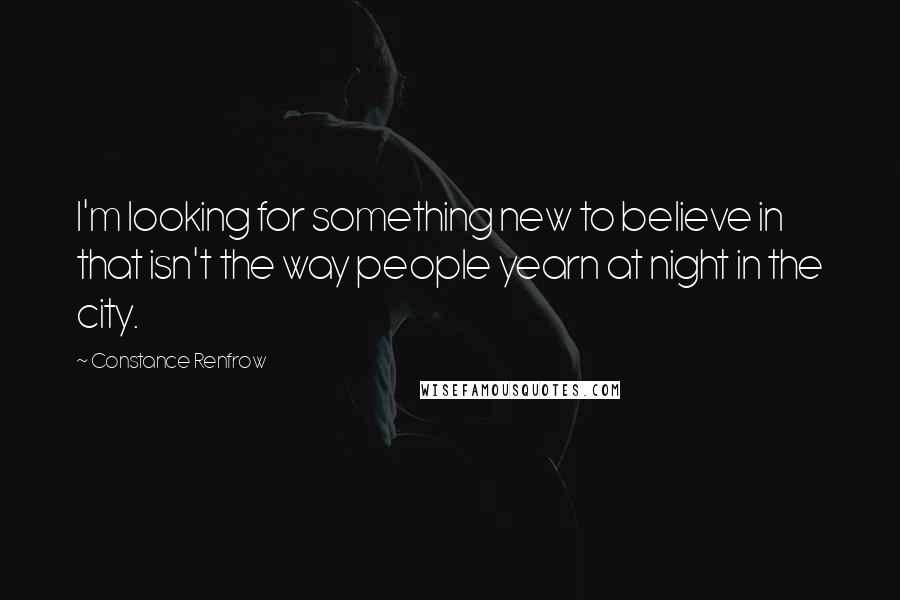 Constance Renfrow Quotes: I'm looking for something new to believe in that isn't the way people yearn at night in the city.