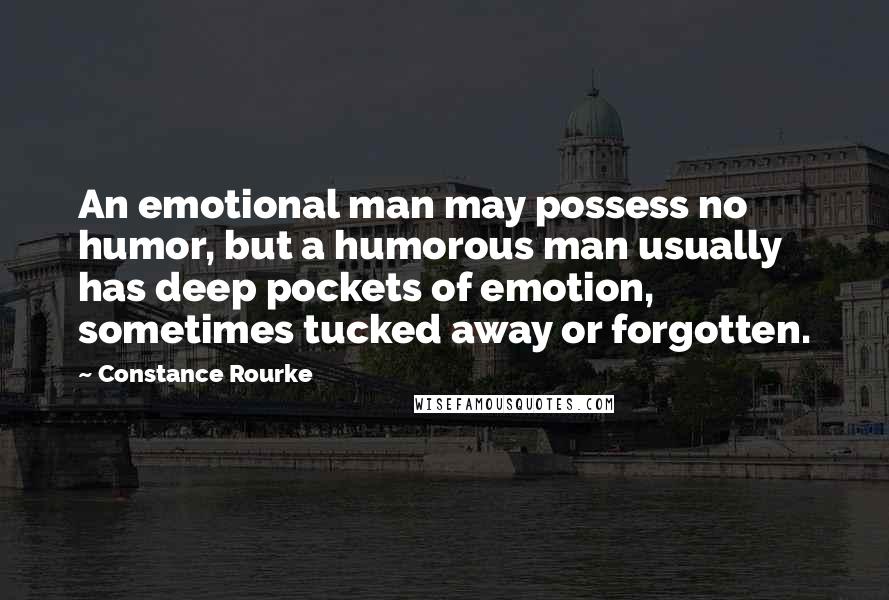 Constance Rourke Quotes: An emotional man may possess no humor, but a humorous man usually has deep pockets of emotion, sometimes tucked away or forgotten.