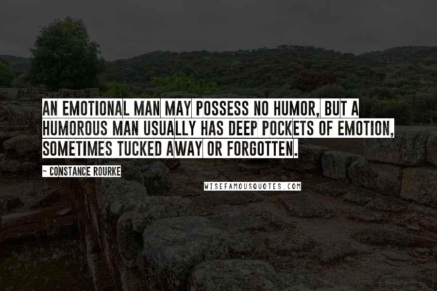 Constance Rourke Quotes: An emotional man may possess no humor, but a humorous man usually has deep pockets of emotion, sometimes tucked away or forgotten.