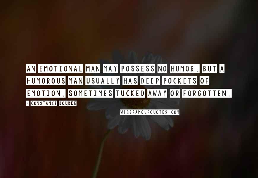 Constance Rourke Quotes: An emotional man may possess no humor, but a humorous man usually has deep pockets of emotion, sometimes tucked away or forgotten.