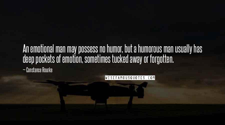 Constance Rourke Quotes: An emotional man may possess no humor, but a humorous man usually has deep pockets of emotion, sometimes tucked away or forgotten.