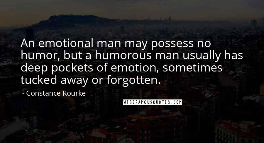 Constance Rourke Quotes: An emotional man may possess no humor, but a humorous man usually has deep pockets of emotion, sometimes tucked away or forgotten.