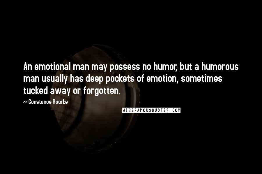 Constance Rourke Quotes: An emotional man may possess no humor, but a humorous man usually has deep pockets of emotion, sometimes tucked away or forgotten.