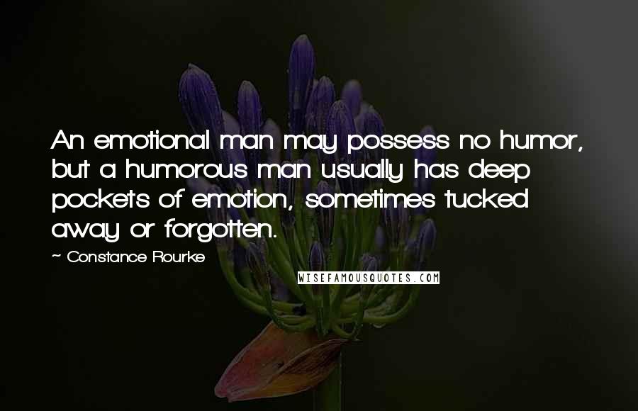 Constance Rourke Quotes: An emotional man may possess no humor, but a humorous man usually has deep pockets of emotion, sometimes tucked away or forgotten.