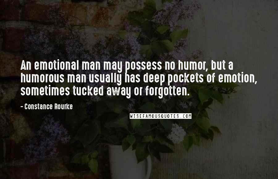 Constance Rourke Quotes: An emotional man may possess no humor, but a humorous man usually has deep pockets of emotion, sometimes tucked away or forgotten.