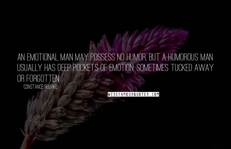 Constance Rourke Quotes: An emotional man may possess no humor, but a humorous man usually has deep pockets of emotion, sometimes tucked away or forgotten.