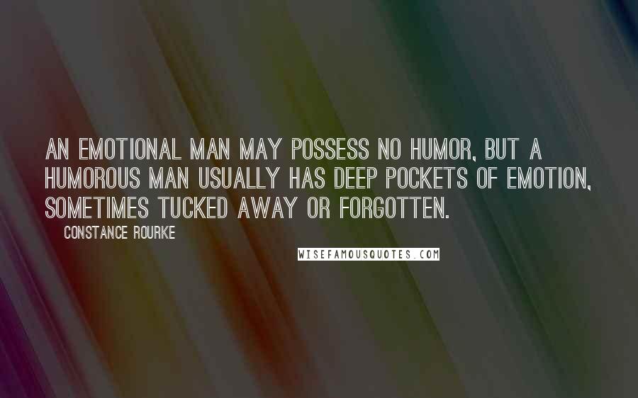 Constance Rourke Quotes: An emotional man may possess no humor, but a humorous man usually has deep pockets of emotion, sometimes tucked away or forgotten.