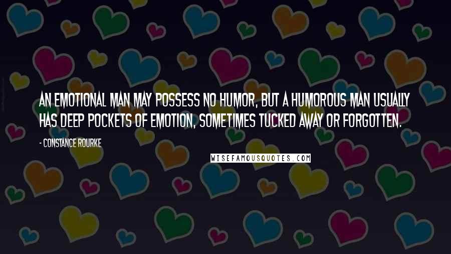 Constance Rourke Quotes: An emotional man may possess no humor, but a humorous man usually has deep pockets of emotion, sometimes tucked away or forgotten.