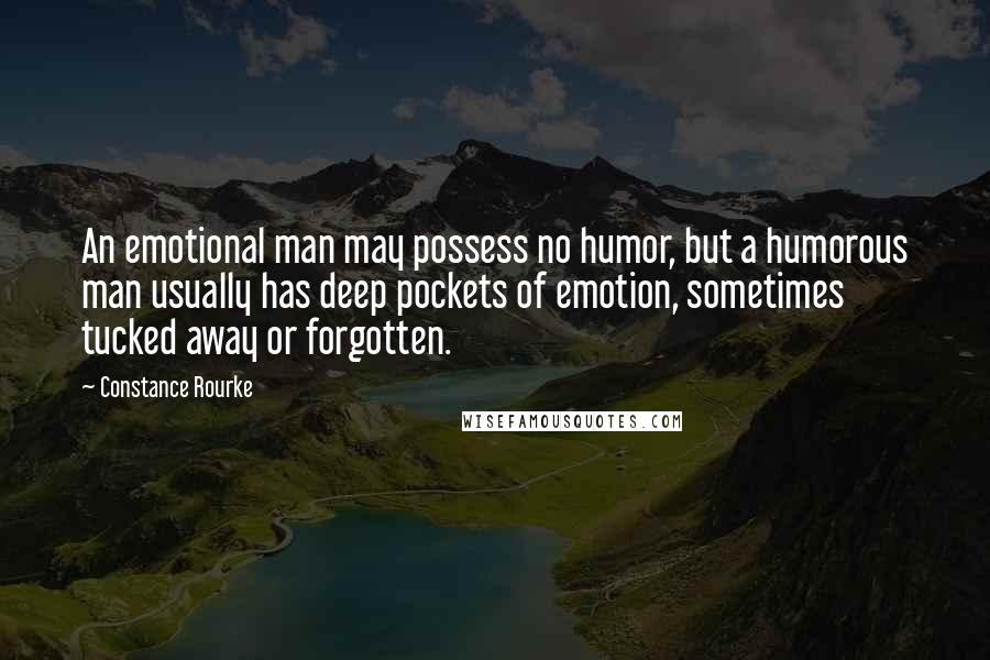 Constance Rourke Quotes: An emotional man may possess no humor, but a humorous man usually has deep pockets of emotion, sometimes tucked away or forgotten.