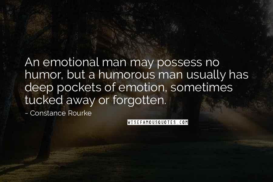 Constance Rourke Quotes: An emotional man may possess no humor, but a humorous man usually has deep pockets of emotion, sometimes tucked away or forgotten.