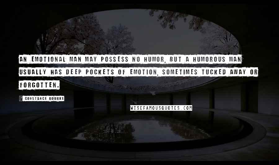 Constance Rourke Quotes: An emotional man may possess no humor, but a humorous man usually has deep pockets of emotion, sometimes tucked away or forgotten.