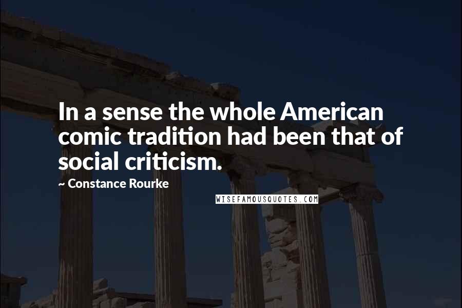 Constance Rourke Quotes: In a sense the whole American comic tradition had been that of social criticism.