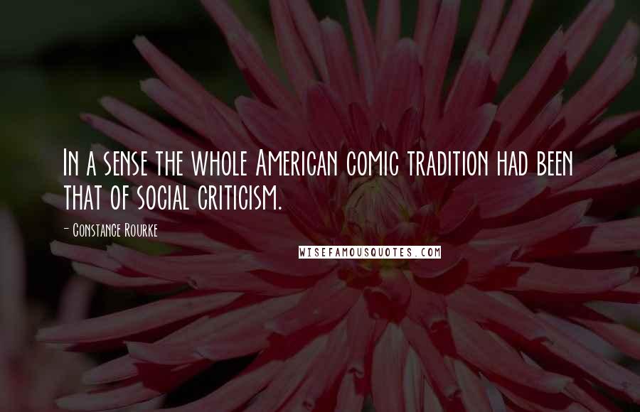 Constance Rourke Quotes: In a sense the whole American comic tradition had been that of social criticism.