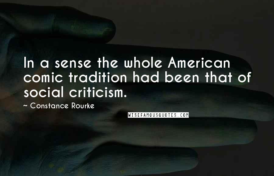 Constance Rourke Quotes: In a sense the whole American comic tradition had been that of social criticism.