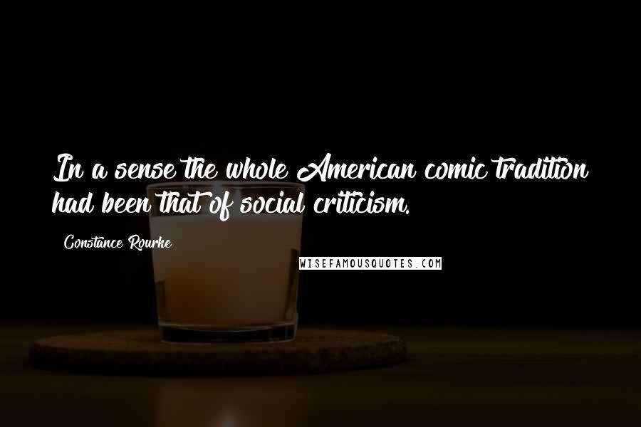 Constance Rourke Quotes: In a sense the whole American comic tradition had been that of social criticism.