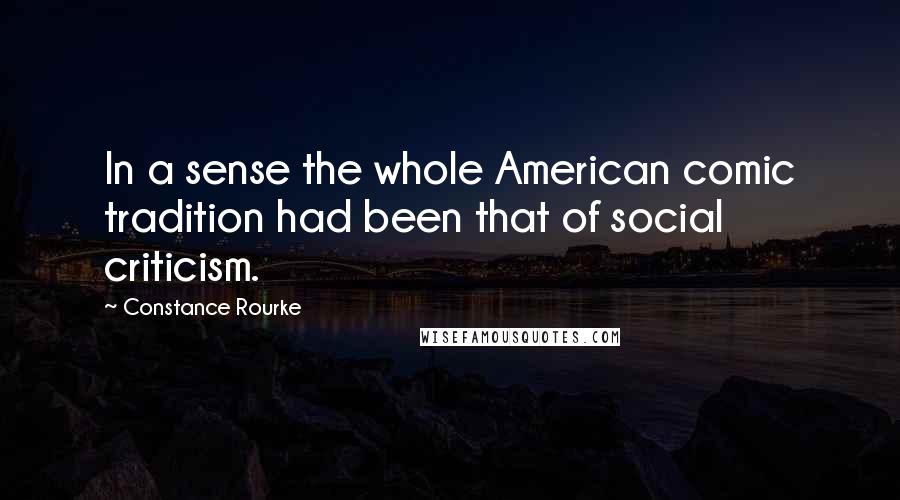 Constance Rourke Quotes: In a sense the whole American comic tradition had been that of social criticism.