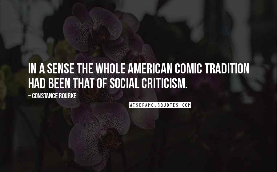 Constance Rourke Quotes: In a sense the whole American comic tradition had been that of social criticism.