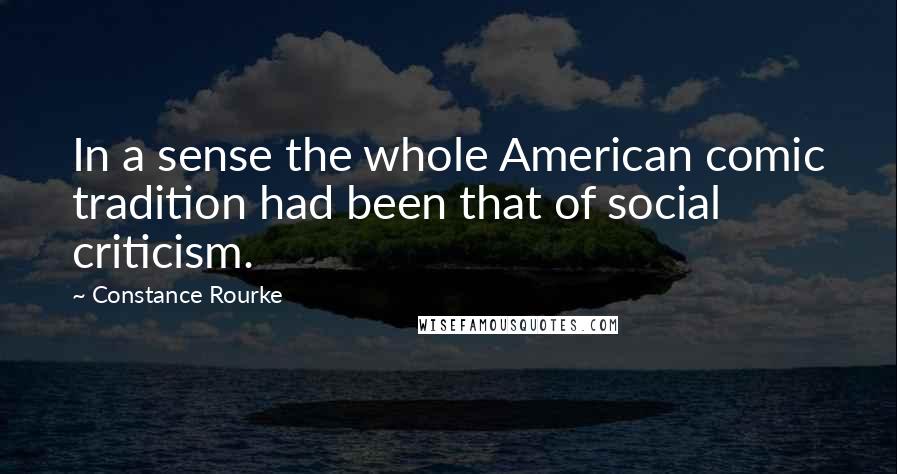 Constance Rourke Quotes: In a sense the whole American comic tradition had been that of social criticism.