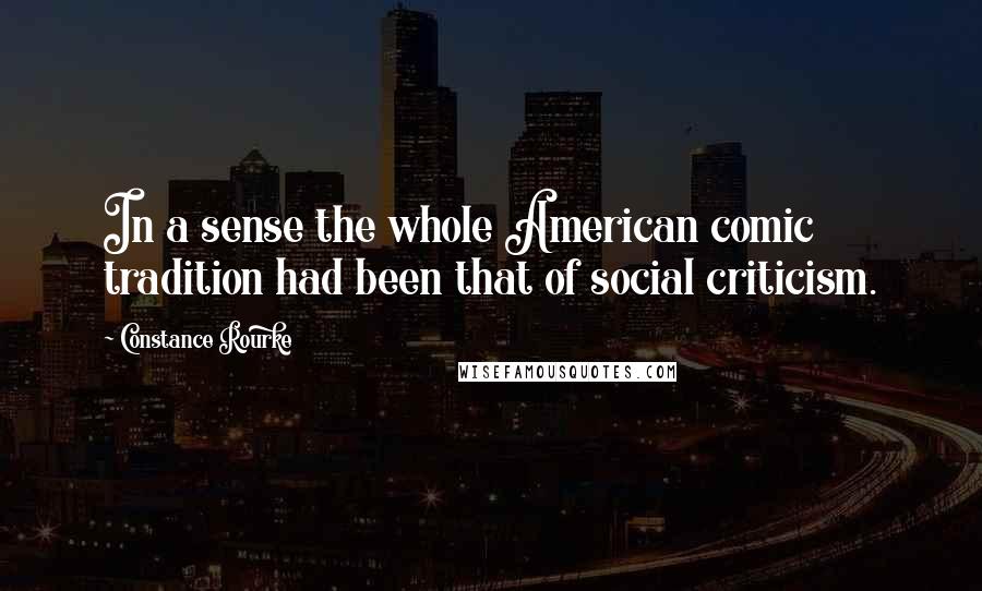 Constance Rourke Quotes: In a sense the whole American comic tradition had been that of social criticism.