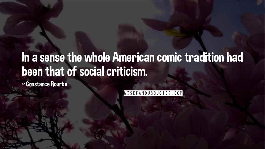 Constance Rourke Quotes: In a sense the whole American comic tradition had been that of social criticism.