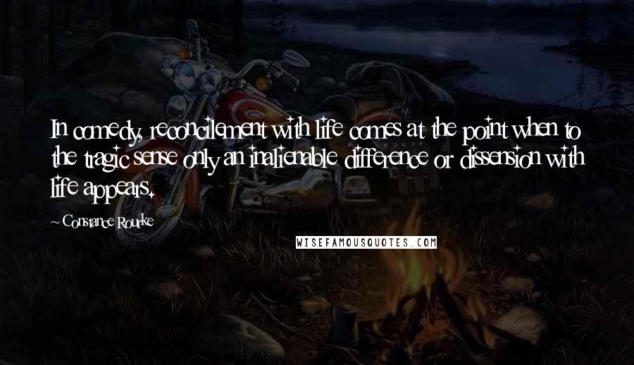 Constance Rourke Quotes: In comedy, reconcilement with life comes at the point when to the tragic sense only an inalienable difference or dissension with life appears.