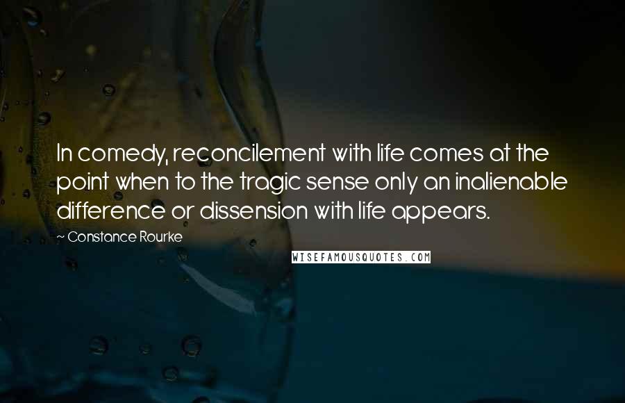 Constance Rourke Quotes: In comedy, reconcilement with life comes at the point when to the tragic sense only an inalienable difference or dissension with life appears.