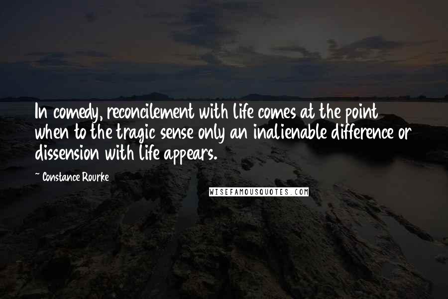 Constance Rourke Quotes: In comedy, reconcilement with life comes at the point when to the tragic sense only an inalienable difference or dissension with life appears.