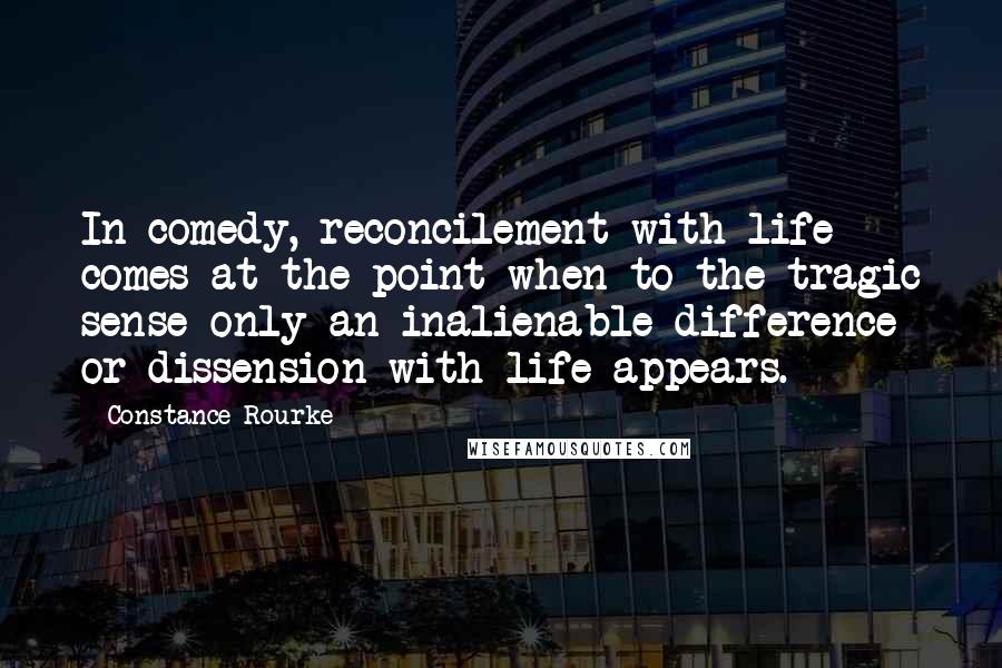 Constance Rourke Quotes: In comedy, reconcilement with life comes at the point when to the tragic sense only an inalienable difference or dissension with life appears.