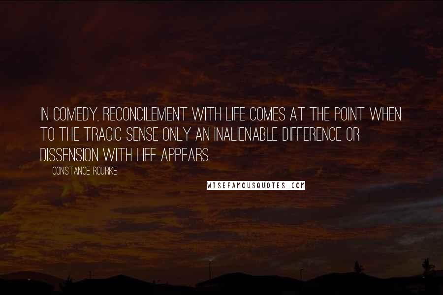 Constance Rourke Quotes: In comedy, reconcilement with life comes at the point when to the tragic sense only an inalienable difference or dissension with life appears.