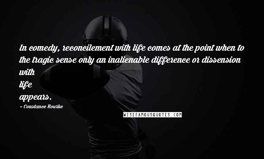 Constance Rourke Quotes: In comedy, reconcilement with life comes at the point when to the tragic sense only an inalienable difference or dissension with life appears.