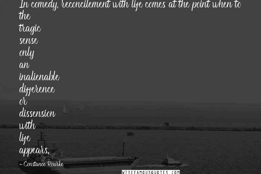 Constance Rourke Quotes: In comedy, reconcilement with life comes at the point when to the tragic sense only an inalienable difference or dissension with life appears.